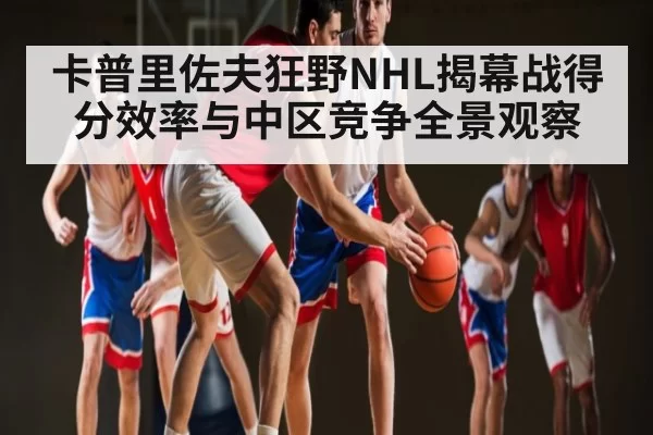 卡普里佐夫狂野NHL揭幕战得分效率与中区竞争全景观察