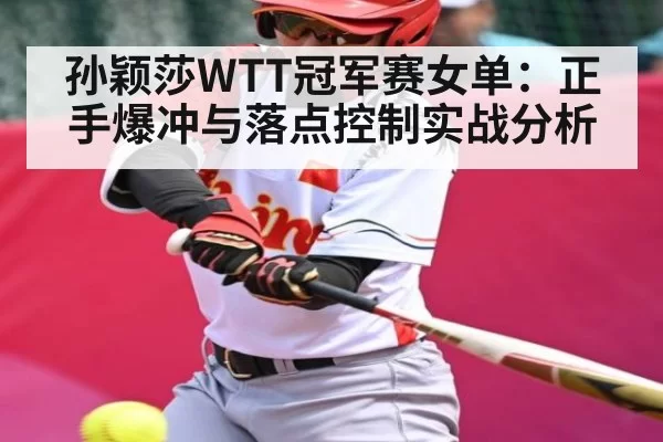 孙颖莎WTT冠军赛女单：正手爆冲与落点控制实战分析
